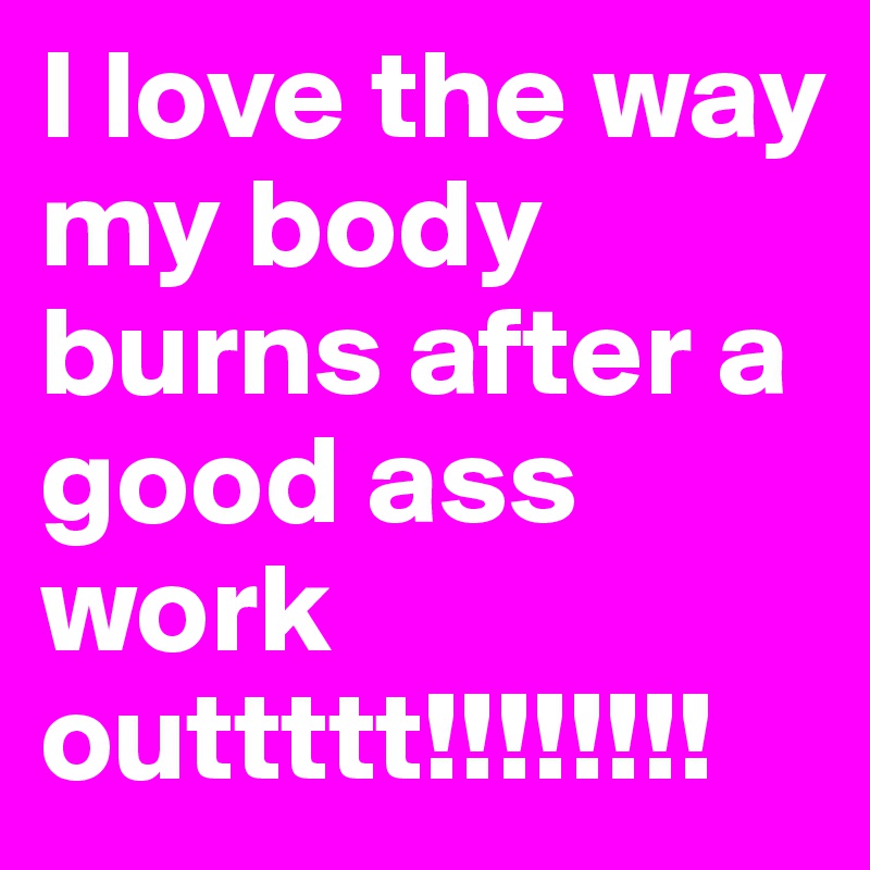 I love the way my body burns after a good ass work outtttt!!!!!!!! 