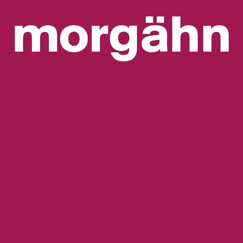 morgähn


