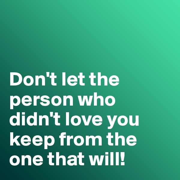


Don't let the person who didn't love you keep from the one that will!