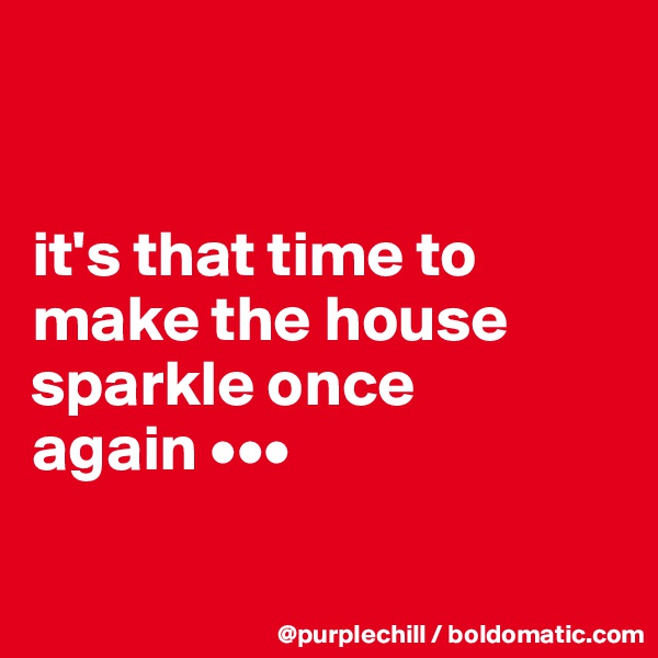


it's that time to 
make the house 
sparkle once 
again •••

