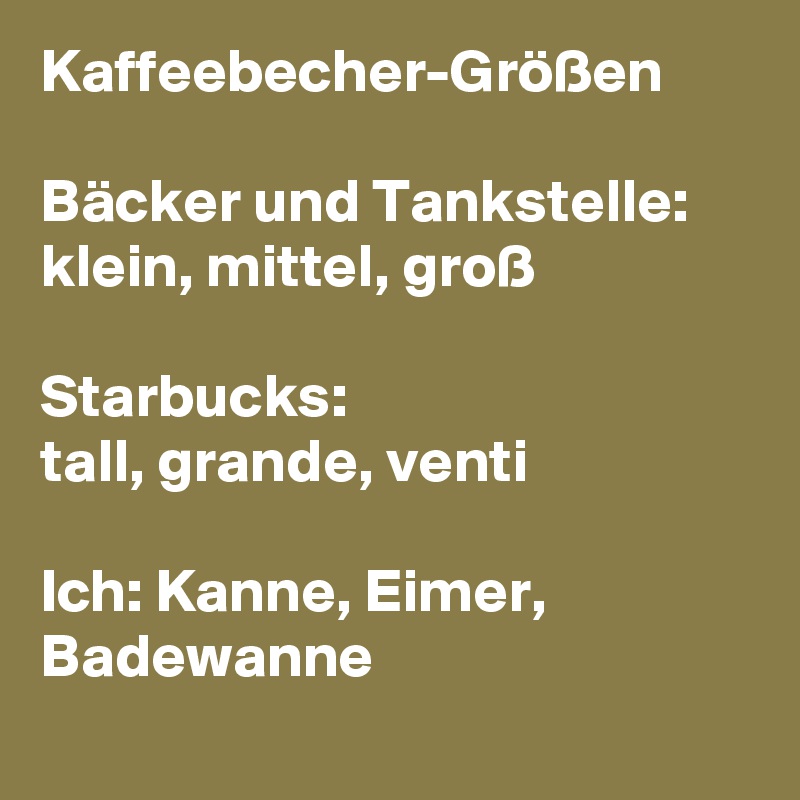 Kaffeebecher-Größen

Bäcker und Tankstelle: 
klein, mittel, groß  

Starbucks: 
tall, grande, venti 

Ich: Kanne, Eimer, Badewanne
