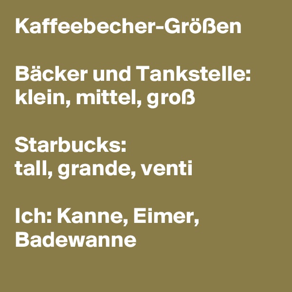 Kaffeebecher-Größen

Bäcker und Tankstelle: 
klein, mittel, groß  

Starbucks: 
tall, grande, venti 

Ich: Kanne, Eimer, Badewanne
