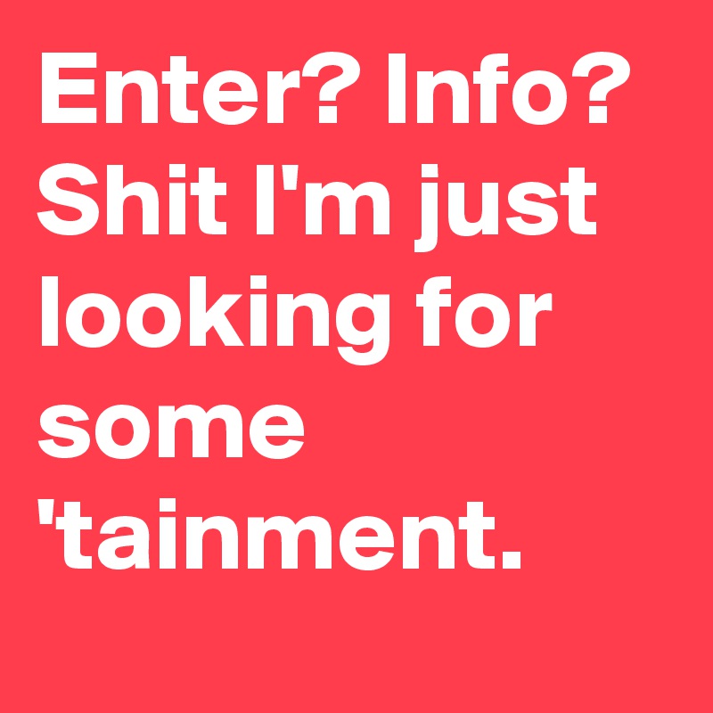 Enter? Info? Shit I'm just looking for some 'tainment.