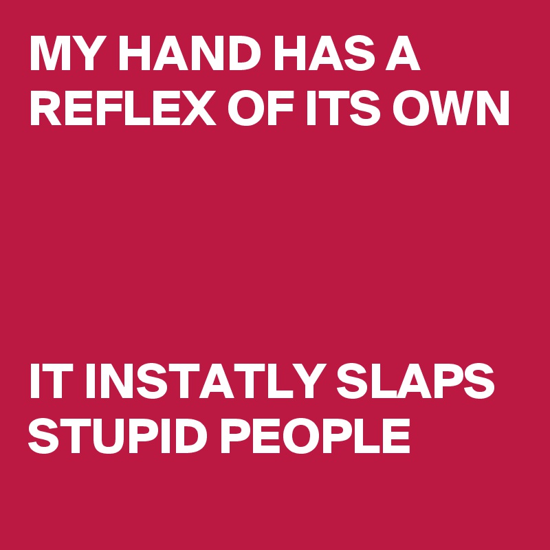 MY HAND HAS A REFLEX OF ITS OWN




IT INSTATLY SLAPS STUPID PEOPLE