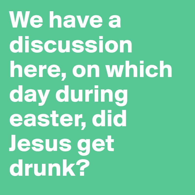 We have a discussion here, on which day during easter, did Jesus get drunk?