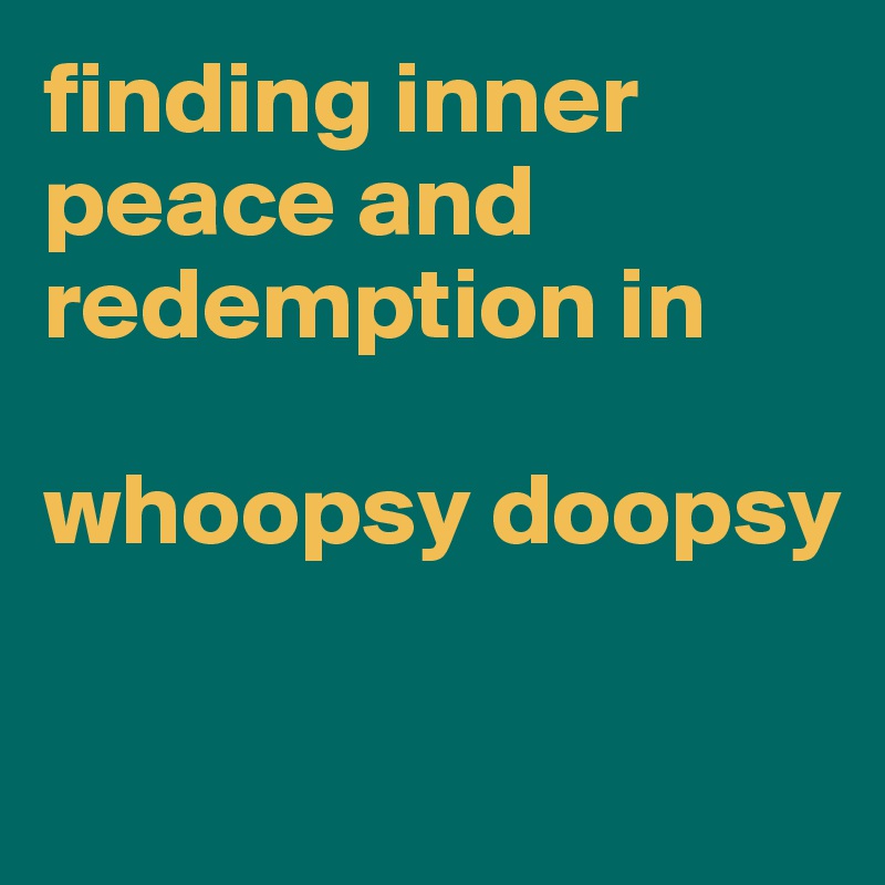 finding inner peace and redemption in

whoopsy doopsy

