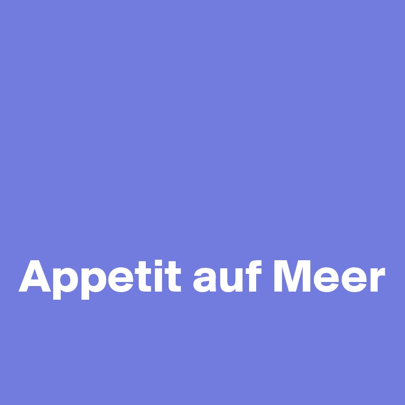 




Appetit auf Meer 
