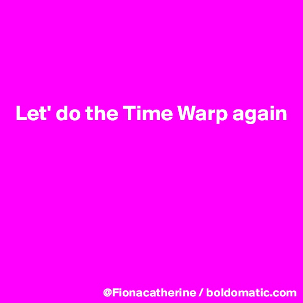 



Let' do the Time Warp again






