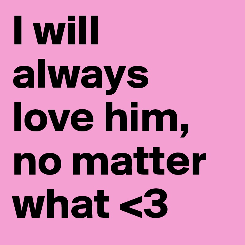 I will always love him, no matter what <3  