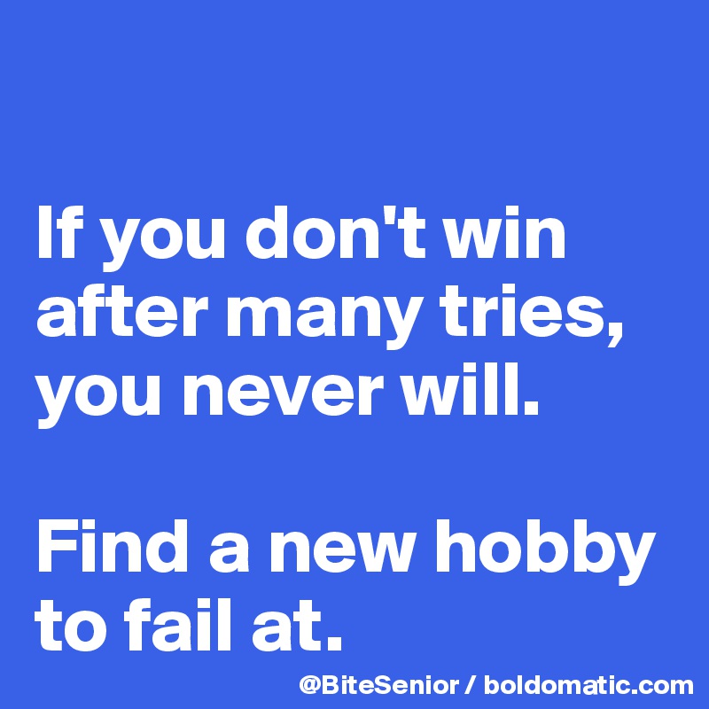 

If you don't win after many tries, you never will. 

Find a new hobby to fail at.