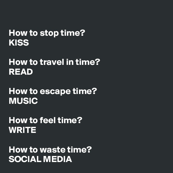 

How to stop time?
KISS

How to travel in time?
READ

How to escape time?
MUSIC

How to feel time?
WRITE

How to waste time?
SOCIAL MEDIA