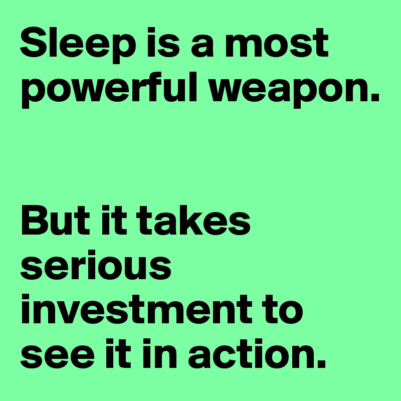 Sleep is a most powerful weapon.


But it takes serious investment to see it in action.