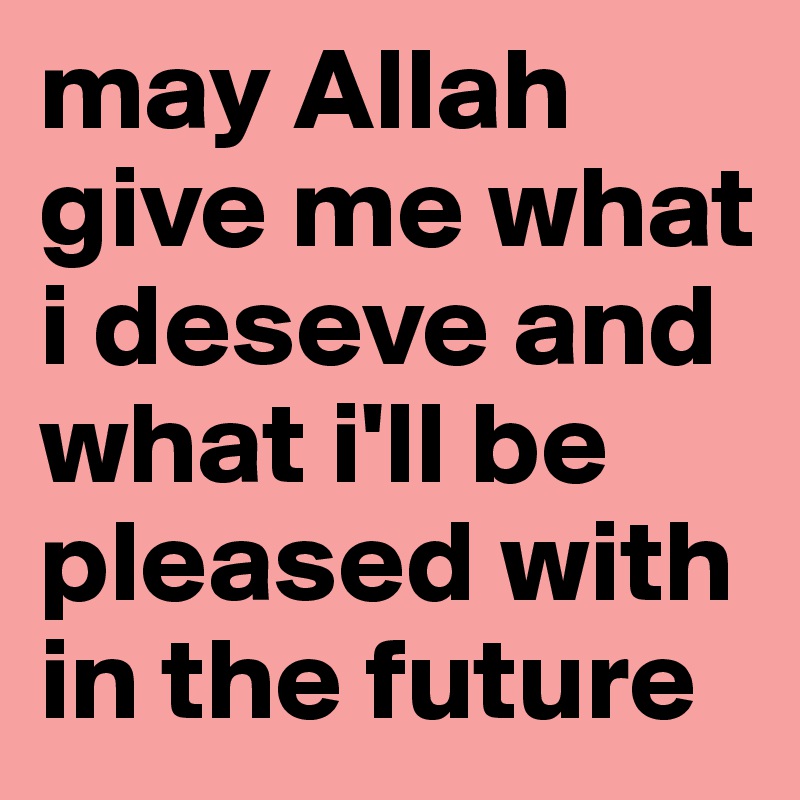 may Allah give me what i deseve and what i'll be pleased with in the future 