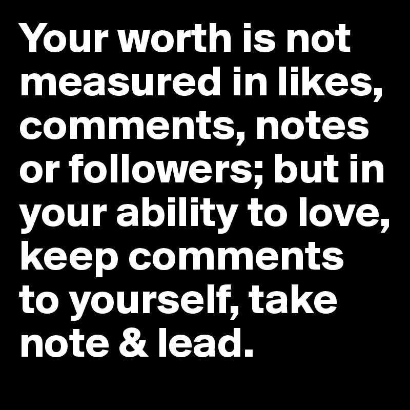 Your worth is not measured in likes comments notes or followers but