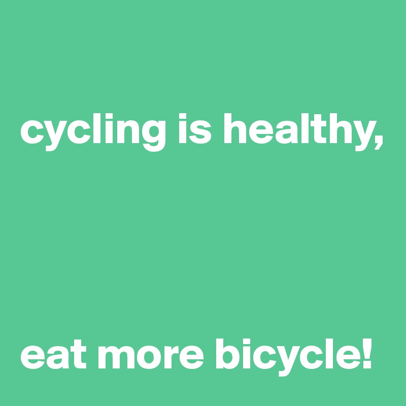 

cycling is healthy, 




eat more bicycle!
