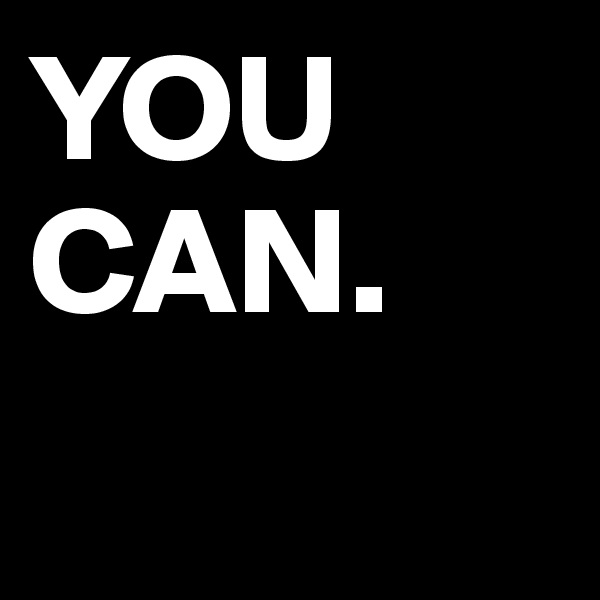 YOU CAN.