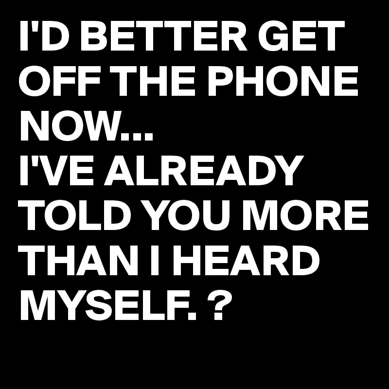 I'D BETTER GET OFF THE PHONE NOW...
I'VE ALREADY TOLD YOU MORE THAN I HEARD MYSELF. ?
