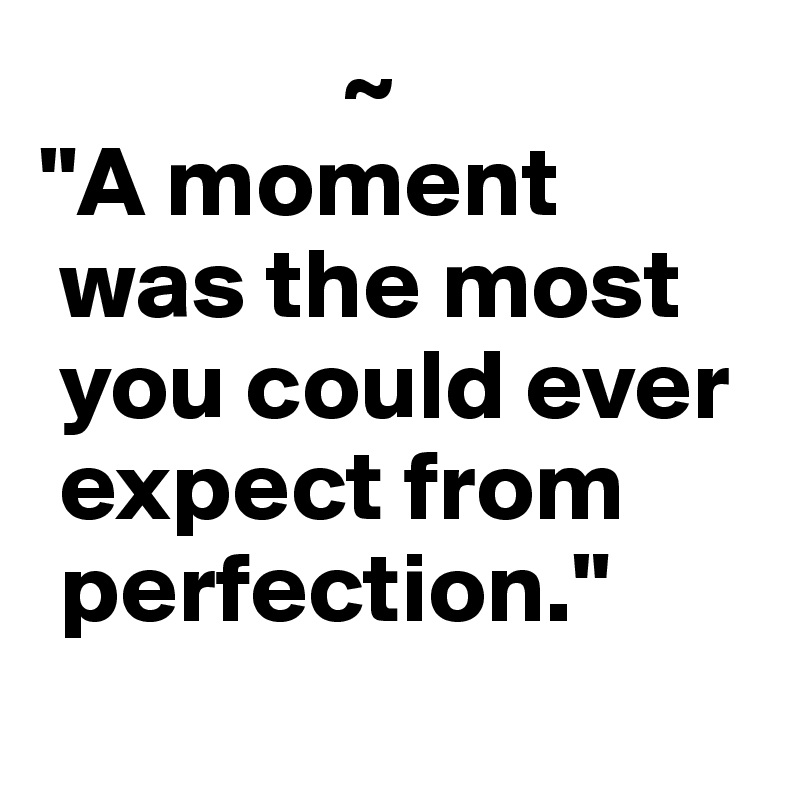                ~
"A moment
 was the most
 you could ever
 expect from
 perfection."
               