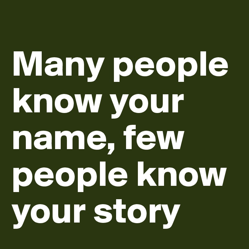 
Many people know your name, few people know your story