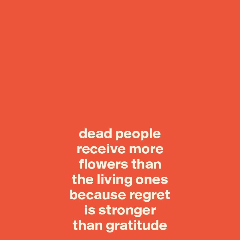 






 dead people
 receive more
 flowers than
 the living ones
 because regret
 is stronger
 than gratitude