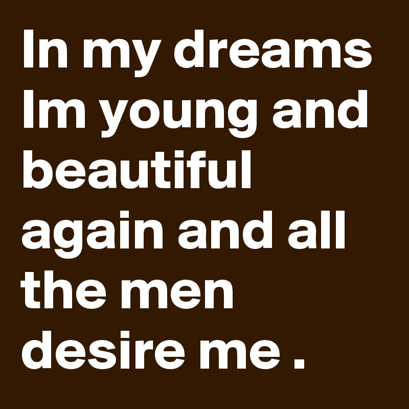 In my dreams Im young and beautiful again and all the men desire me .