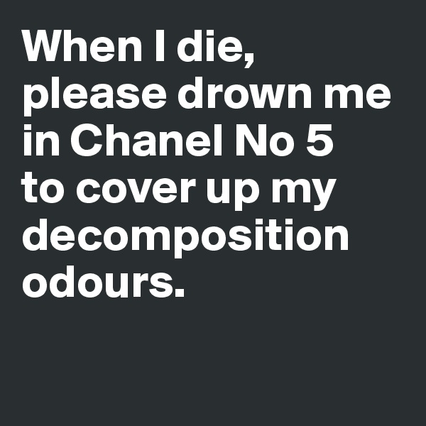 When I die, please drown me in Chanel No 5 
to cover up my decomposition odours. 

