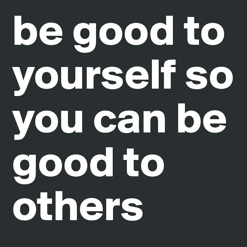 be good to yourself so you can be good to others