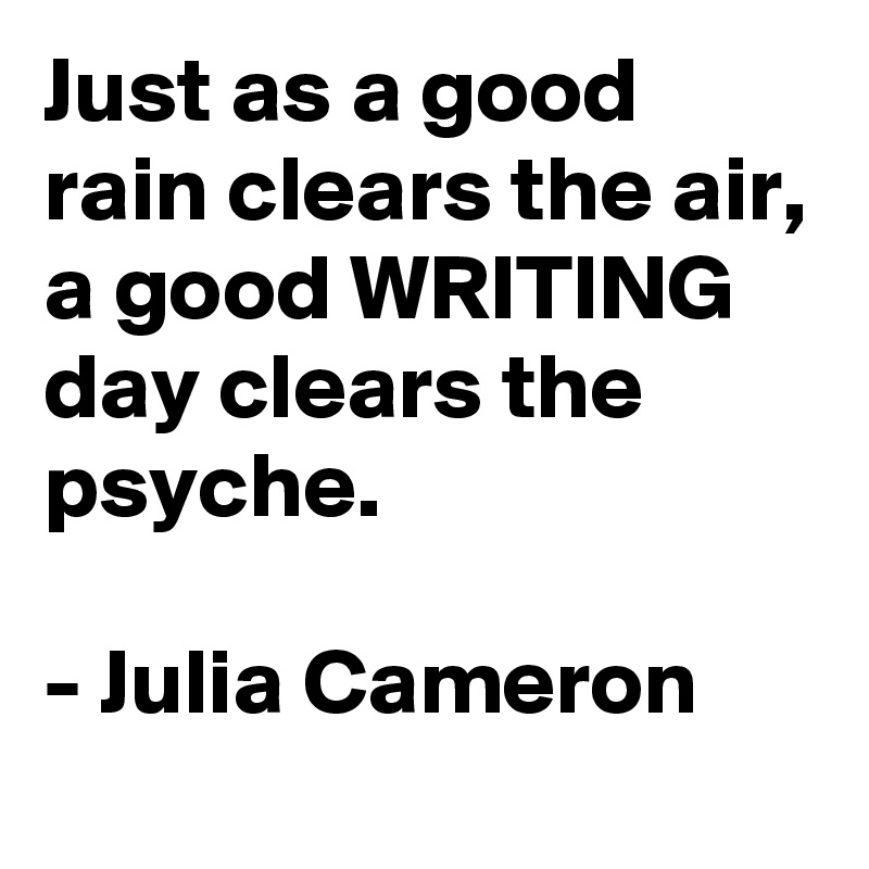 Just as a good rain clears the air, a good WRITING day clears the psyche.

- Julia Cameron
