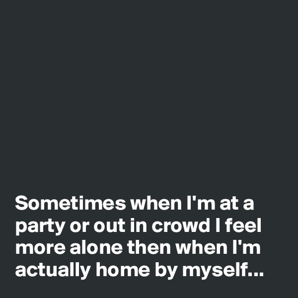







Sometimes when I'm at a party or out in crowd I feel more alone then when I'm actually home by myself...