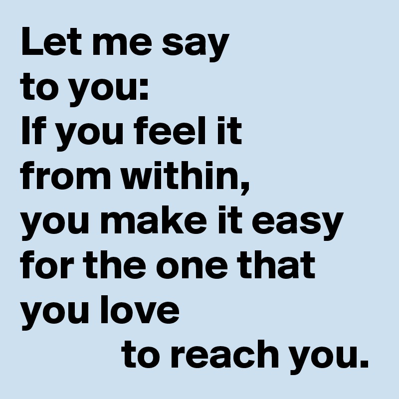 Let me say
to you:
If you feel it
from within,
you make it easy for the one that you love
            to reach you.