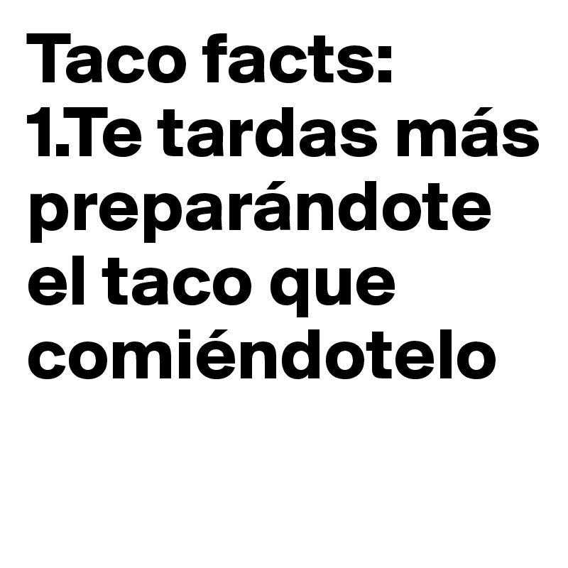 Taco facts:
1.Te tardas más preparándote el taco que comiéndotelo
 