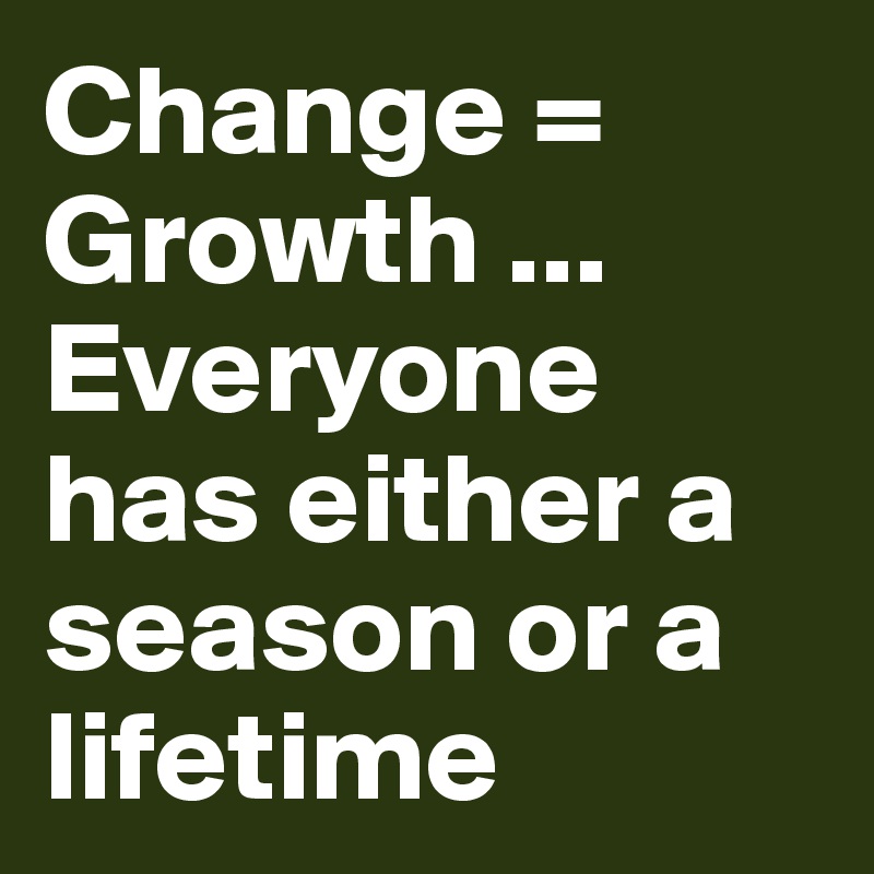 Change = Growth ... Everyone has either a season or a lifetime 