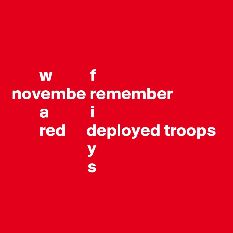 


        w           f
novembe remember
        a            i
        red      deployed troops
                      y
                      s

