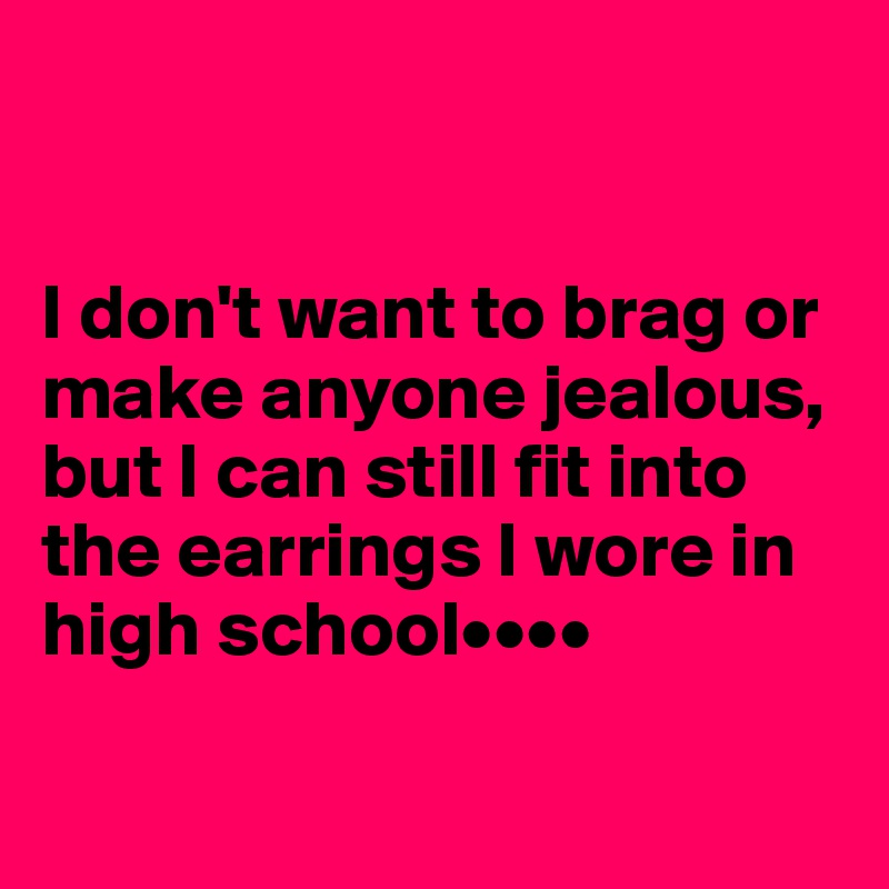 


I don't want to brag or make anyone jealous, but I can still fit into the earrings I wore in high school••••

