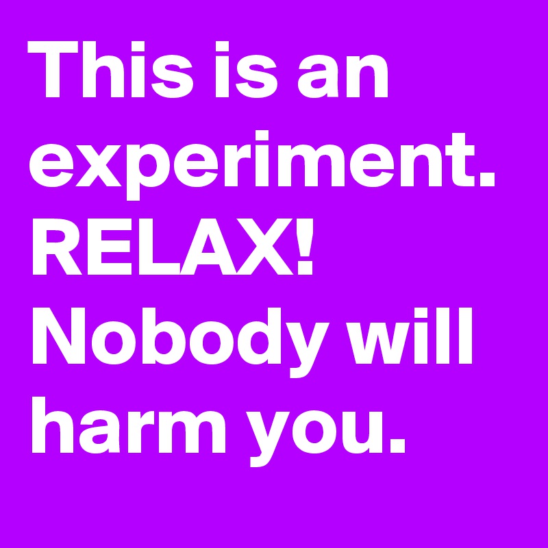 This is an experiment. RELAX!      Nobody will harm you.