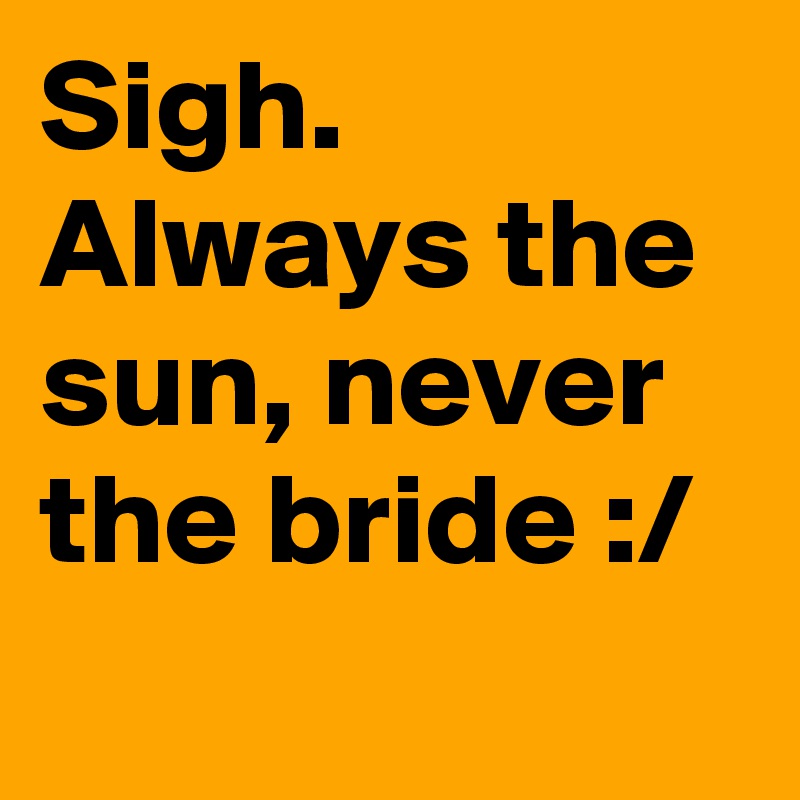 Sigh. Always the sun, never the bride :/