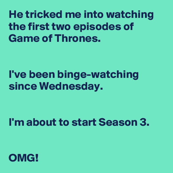 He tricked me into watching 
the first two episodes of 
Game of Thrones. 


I've been binge-watching 
since Wednesday.


I'm about to start Season 3. 


OMG!
