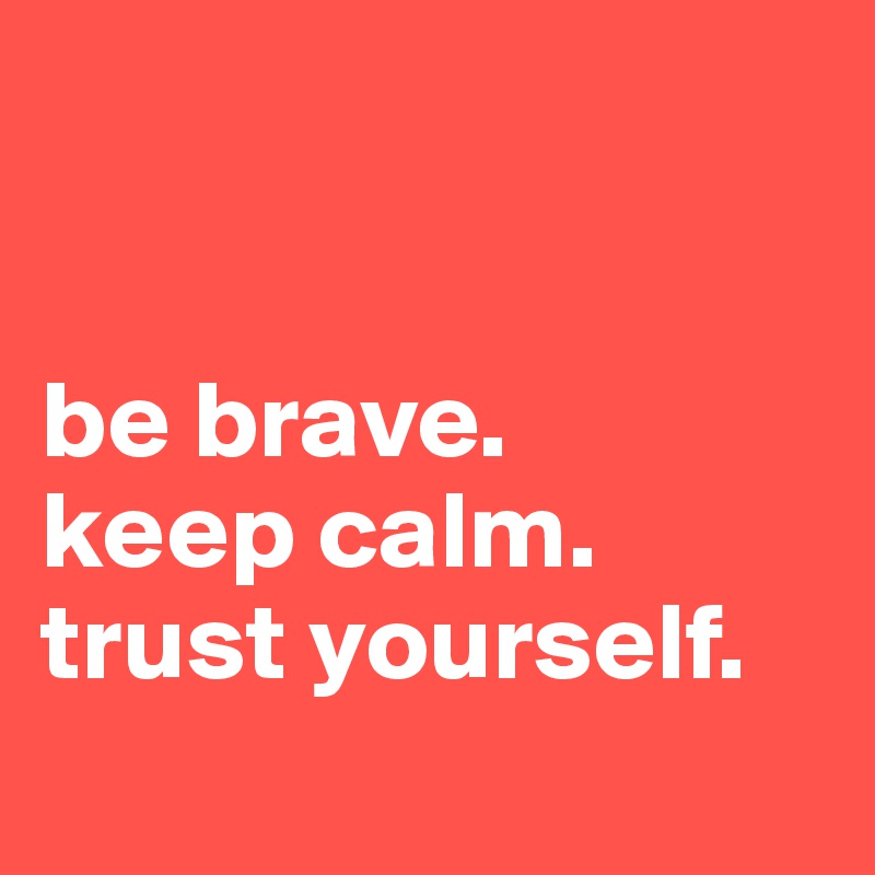 


be brave. 
keep calm. 
trust yourself.                                            
