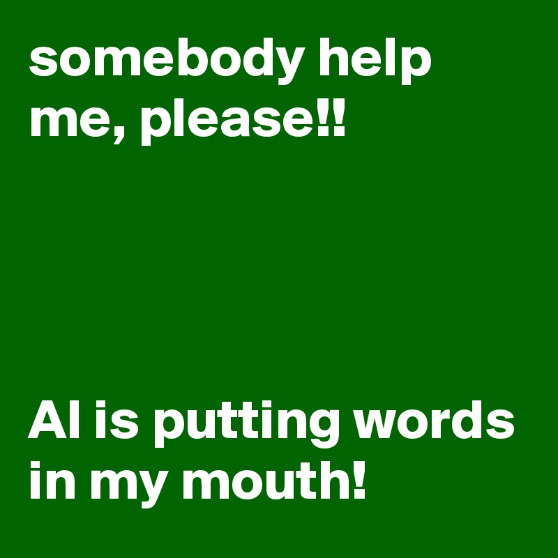 somebody help me, please!!




AI is putting words in my mouth!