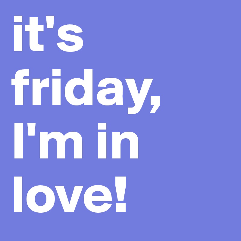 it's friday, I'm in love!