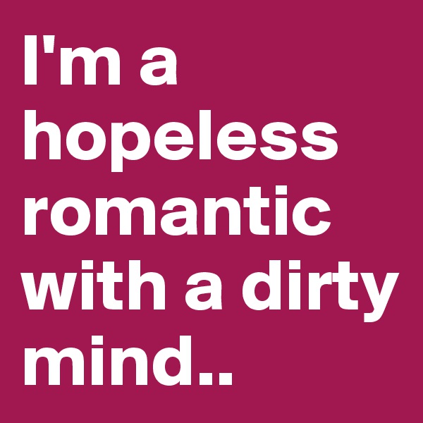 I'm a hopeless romantic with a dirty mind..