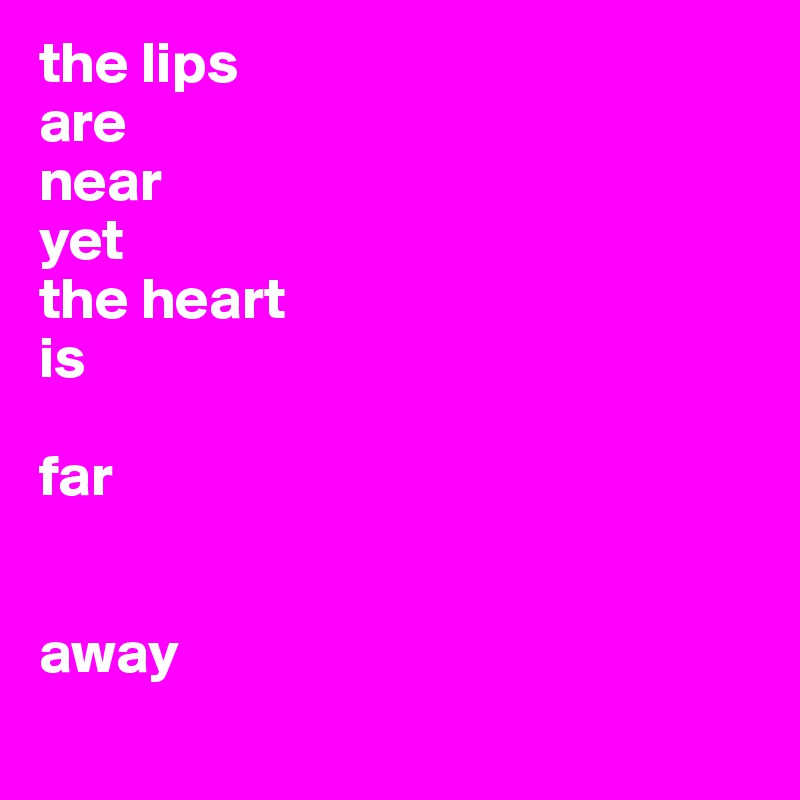 the lips 
are
near 
yet 
the heart 
is 

far 


away
