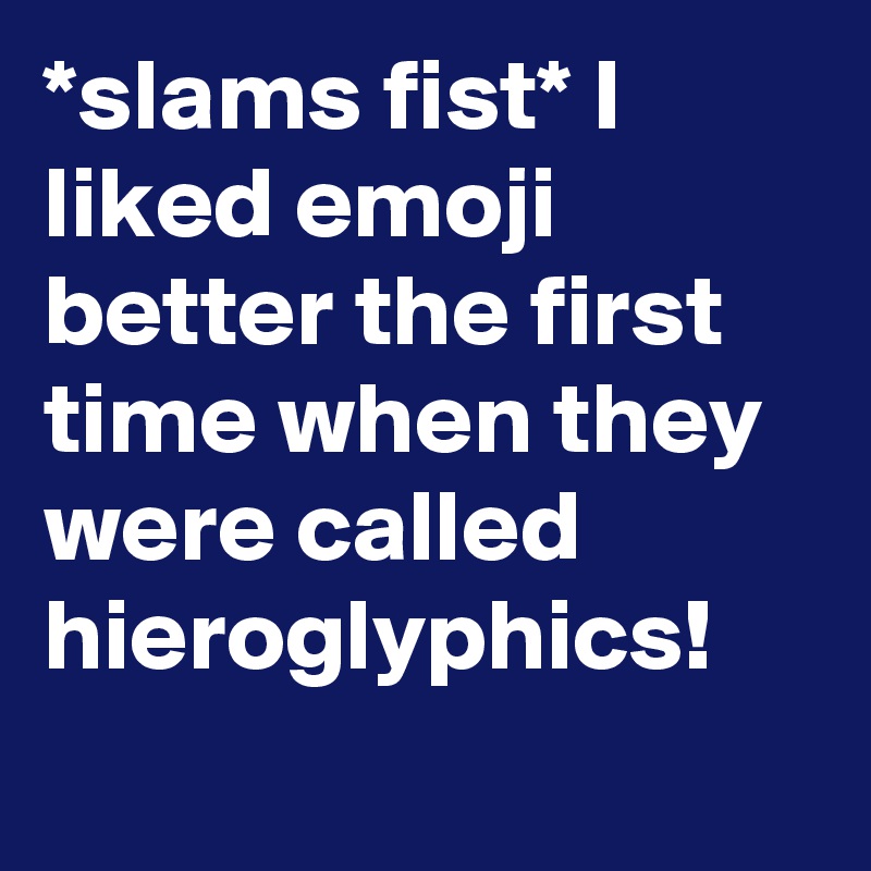 *slams fist* I liked emoji better the first time when they were called hieroglyphics!