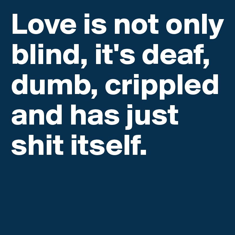 Love is not only blind, it's deaf, dumb, crippled and has just shit itself.
