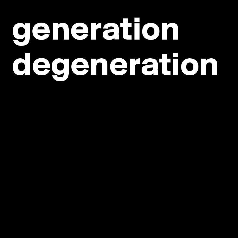 generation degeneration 