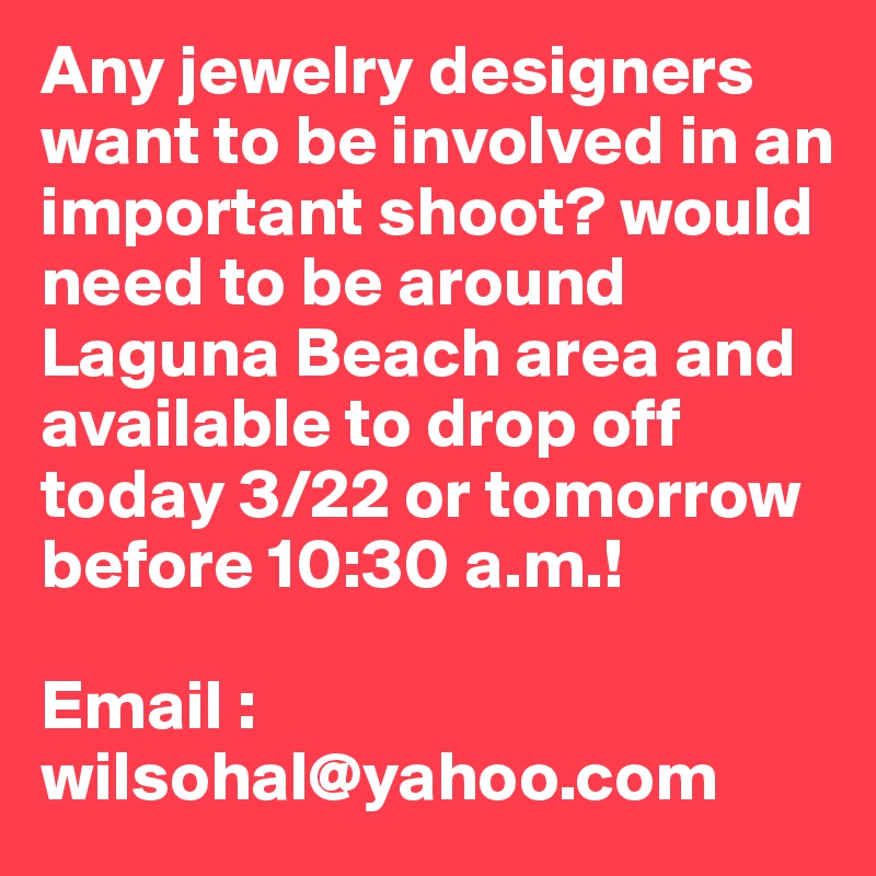 Any jewelry designers want to be involved in an important shoot? would need to be around Laguna Beach area and available to drop off today 3/22 or tomorrow before 10:30 a.m.! 

Email : wilsohal@yahoo.com 