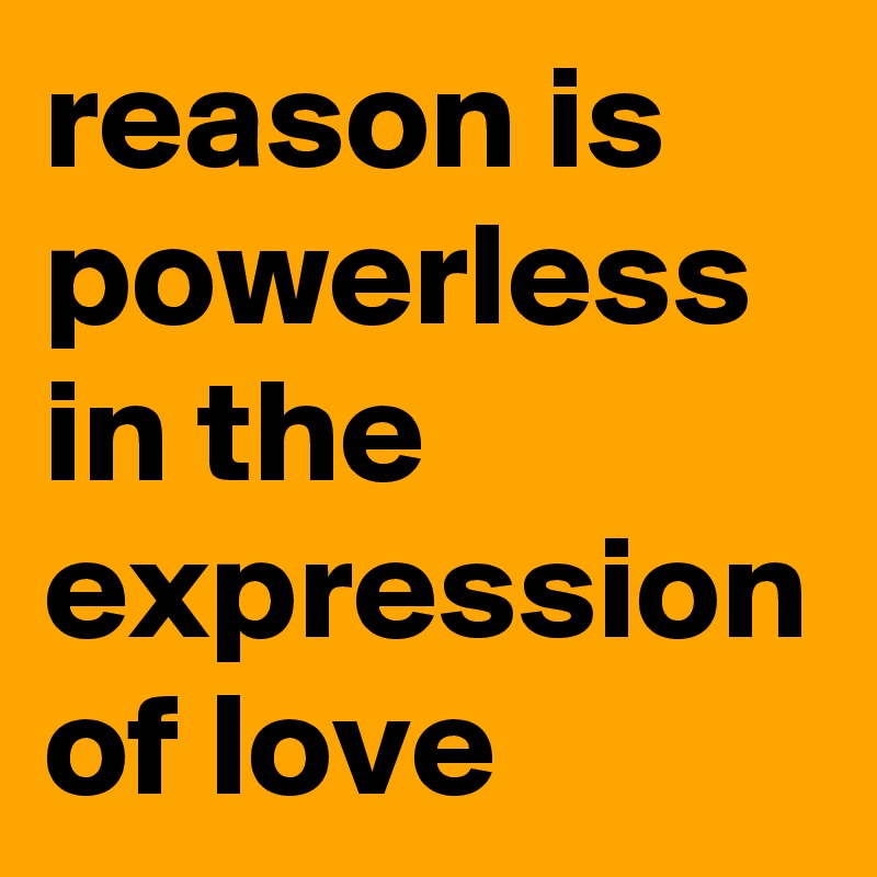 reason is powerless in the expression of love