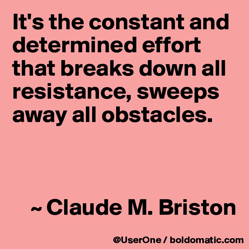 It's the constant and determined effort that breaks down all resistance, sweeps away all obstacles.



    ~ Claude M. Briston