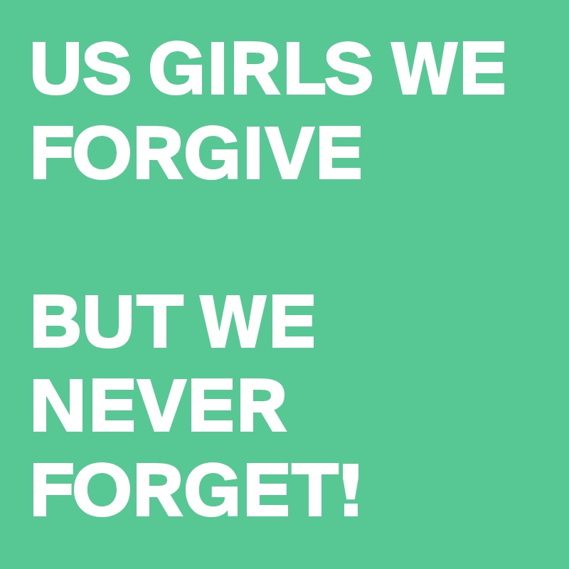 US GIRLS WE FORGIVE

BUT WE NEVER FORGET!