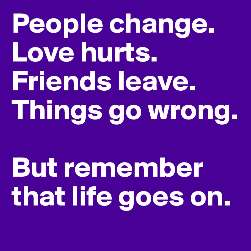 People change.
Love hurts.
Friends leave.
Things go wrong.

But remember that life goes on.